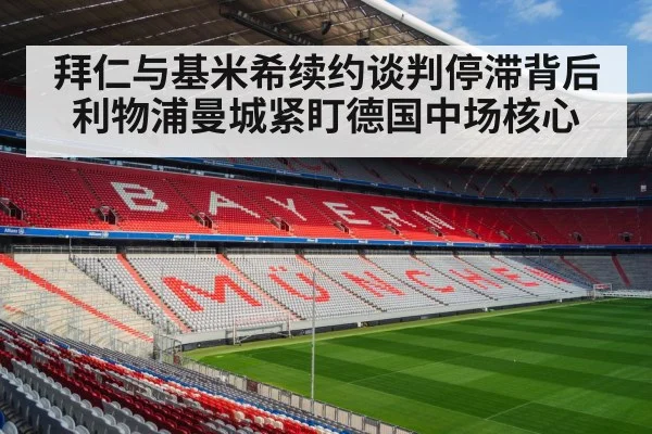 拜仁与基米希续约谈判停滞背后 利物浦曼城紧盯德国中场核心